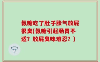 氨糖吃了肚子胀气放屁很臭(氨糖引起肠胃不适？放屁臭味难忍？)
