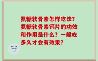 氨糖软骨素怎样吃法？氨糖软骨素钙片的功效和作用是什么？一般吃多久才会有效果？