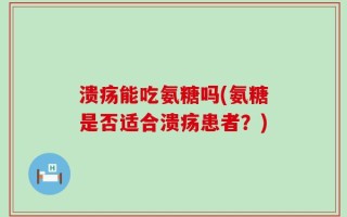 溃疡能吃氨糖吗(氨糖是否适合溃疡患者？)