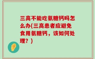 三高不能吃氨糖钙吗怎么办(三高患者应避免食用氨糖钙，该如何处理？)