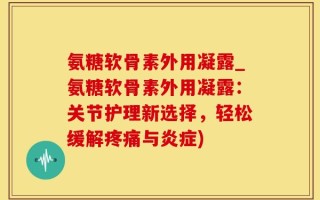 氨糖软骨素外用凝露_氨糖软骨素外用凝露：关节护理新选择，轻松缓解疼痛与炎症)
