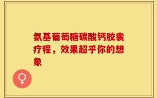 氨基葡萄糖碳酸钙胶囊疗程，效果超乎你的想象
