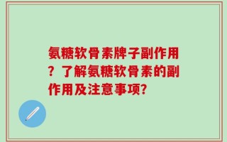 氨糖软骨素牌子副作用？了解氨糖软骨素的副作用及注意事项？