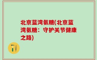 北京蓝湾氨糖(北京蓝湾氨糖：守护关节健康之路)