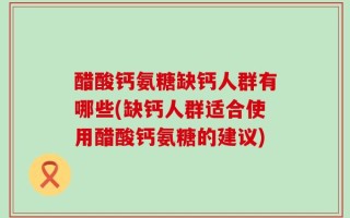 醋酸钙氨糖缺钙人群有哪些(缺钙人群适合使用醋酸钙氨糖的建议)