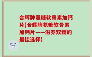 合辉牌氨糖软骨素加钙片(合辉牌氨糖软骨素加钙片——滋养双髋的最佳选择)