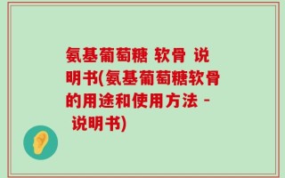 氨基葡萄糖 软骨 说明书(氨基葡萄糖软骨的用途和使用方法 - 说明书)