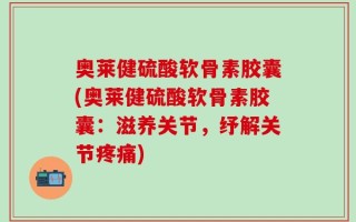 奥莱健硫酸软骨素胶囊(奥莱健硫酸软骨素胶囊：滋养关节，纾解关节疼痛)