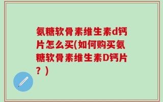 氨糖软骨素维生素d钙片怎么买(如何购买氨糖软骨素维生素D钙片？)