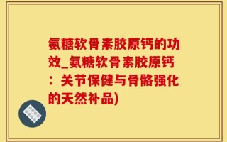 氨糖软骨素胶原钙的功效_氨糖软骨素胶原钙：关节保健与骨骼强化的天然补品)