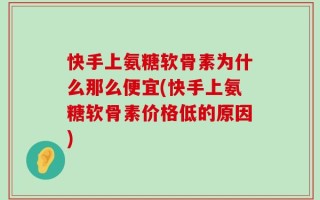 快手上氨糖软骨素为什么那么便宜(快手上氨糖软骨素价格低的原因)