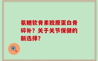 氨糖软骨素胶原蛋白骨碎补？关于关节保健的新选择？