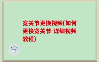 宽关节更换视频(如何更换宽关节-详细视频教程)
