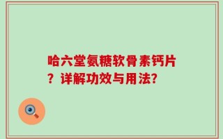 哈六堂氨糖软骨素钙片？详解功效与用法？