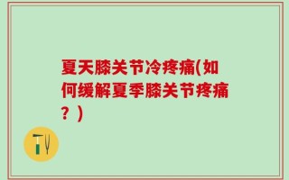 夏天膝关节冷疼痛(如何缓解夏季膝关节疼痛？)