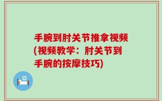 手腕到肘关节推拿视频(视频教学：肘关节到手腕的按摩技巧)