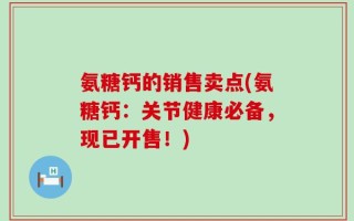 氨糖钙的销售卖点(氨糖钙：关节健康必备，现已开售！)