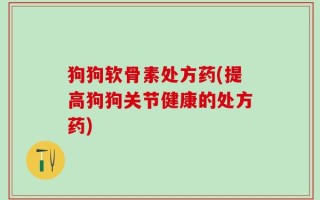 狗狗软骨素处方药(提高狗狗关节健康的处方药)