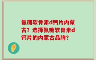 氨糖软骨素d钙片内蒙古？选择氨糖软骨素d钙片的内蒙古品牌？