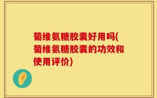 葡维氨糖胶囊好用吗(葡维氨糖胶囊的功效和使用评价)