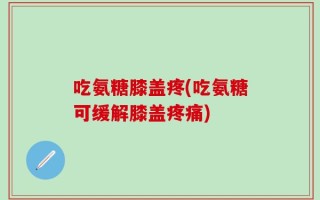吃氨糖膝盖疼(吃氨糖可缓解膝盖疼痛)