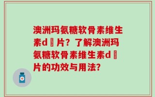 澳洲玛氨糖软骨素维生素d鈣片？了解澳洲玛氨糖软骨素维生素d鈣片的功效与用法？