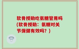 软骨授勋吃氨糖管用吗(软骨授勋：氨糖对关节保健有效吗？)