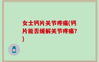 女士钙片关节疼痛(钙片能否缓解关节疼痛？)