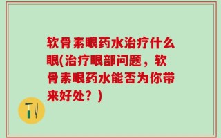 软骨素眼药水治疗什么眼(治疗眼部问题，软骨素眼药水能否为你带来好处？)