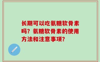 长期可以吃氨糖软骨素吗？氨糖软骨素的使用方法和注意事项？