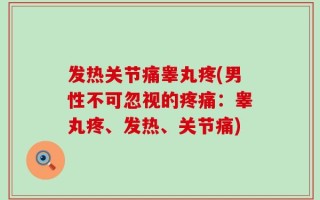 发热关节痛睾丸疼(男性不可忽视的疼痛：睾丸疼、发热、关节痛)