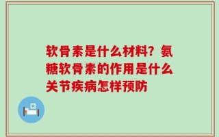 软骨素是什么材料？氨糖软骨素的作用是什么关节疾病怎样预防