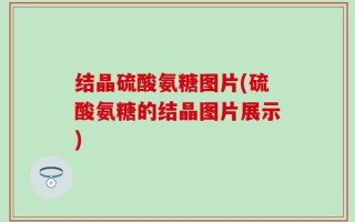 结晶硫酸氨糖图片(硫酸氨糖的结晶图片展示)