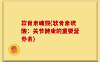 软骨素硫酸(软骨素硫酸：关节健康的重要营养素)