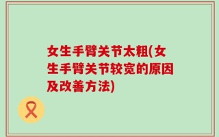 女生手臂关节太粗(女生手臂关节较宽的原因及改善方法)