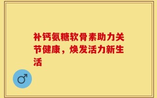 补钙氨糖软骨素助力关节健康，焕发活力新生活