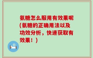 氨糖怎么服用有效果呢(氨糖的正确用法以及功效分析，快速获取有效果！)