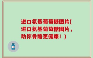 进口氨基葡萄糖图片(进口氨基葡萄糖图片，助你骨骼更健康！)
