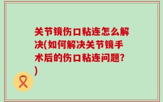 关节镜伤口粘连怎么解决(如何解决关节镜手术后的伤口粘连问题？)