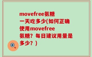 movefree氨糖一天吃多少(如何正确使用movefree氨糖？每日建议用量是多少？)