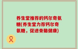 养生堂推荐的钙尔奇氨糖(养生堂力荐钙尔奇氨糖，促进骨骼健康)