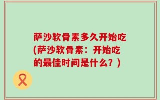 萨沙软骨素多久开始吃(萨沙软骨素：开始吃的最佳时间是什么？)