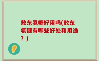 敖东氨糖好用吗(敖东氨糖有哪些好处和用途？)
