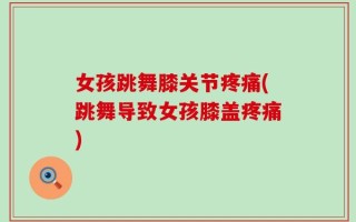 女孩跳舞膝关节疼痛(跳舞导致女孩膝盖疼痛)