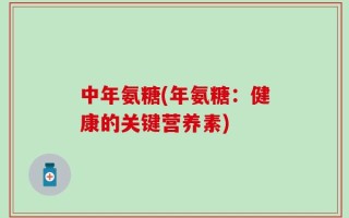 中年氨糖(年氨糖：健康的关键营养素)