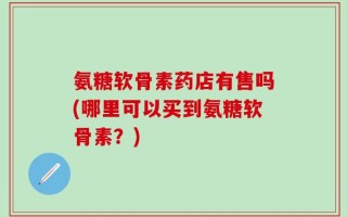 氨糖软骨素药店有售吗(哪里可以买到氨糖软骨素？)
