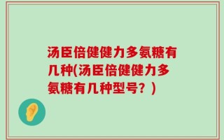 汤臣倍健健力多氨糖有几种(汤臣倍健健力多氨糖有几种型号？)