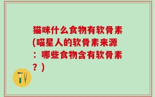 猫咪什么食物有软骨素(喵星人的软骨素来源：哪些食物含有软骨素？)