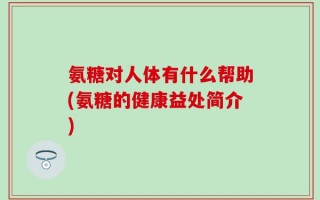 氨糖对人体有什么帮助(氨糖的健康益处简介)