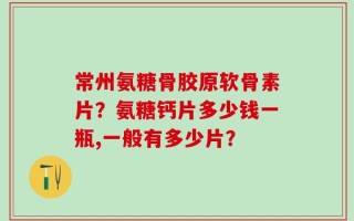 常州氨糖骨胶原软骨素片？氨糖钙片多少钱一瓶,一般有多少片？